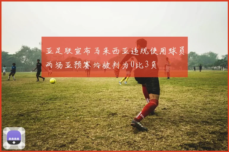 亚足联宣布马来西亚违规使用球员两场亚预赛均被判为0比3负