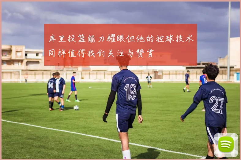 库里投篮能力耀眼但他的控球技术同样值得我们关注与赞赏
