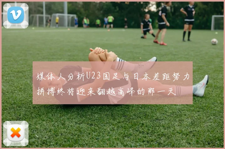 媒体人分析U23国足与日本差距努力拼搏终将迎来翻越高峰的那一天