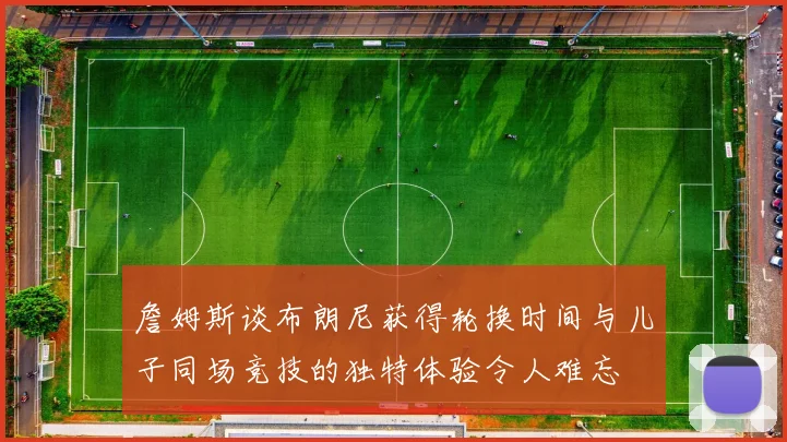 詹姆斯谈布朗尼获得轮换时间与儿子同场竞技的独特体验令人难忘