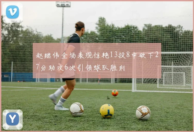赵继伟全场表现惊艳13投8中砍下27分助攻6次引领球队胜利