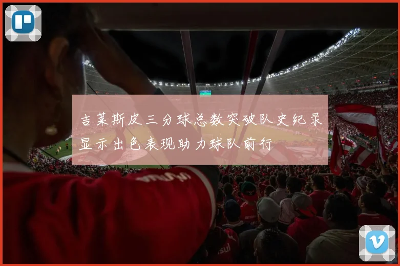 吉莱斯皮三分球总数突破队史纪录显示出色表现助力球队前行