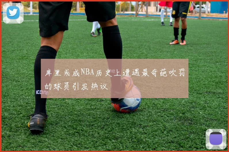 库里或成NBA历史上遭遇最奇葩吹罚的球员引发热议