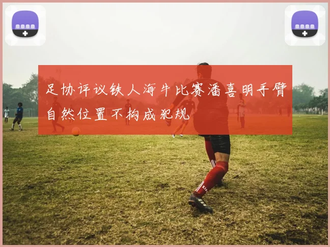 足协评议铁人海牛比赛潘喜明手臂自然位置不构成犯规