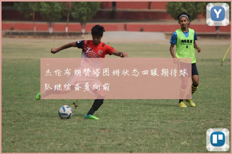 杰伦布朗赞塔图姆状态回暖期待球队继续奋勇向前