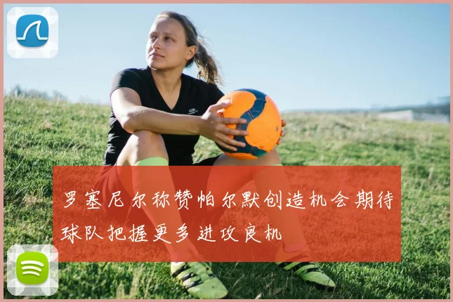 罗塞尼尔称赞帕尔默创造机会期待球队把握更多进攻良机