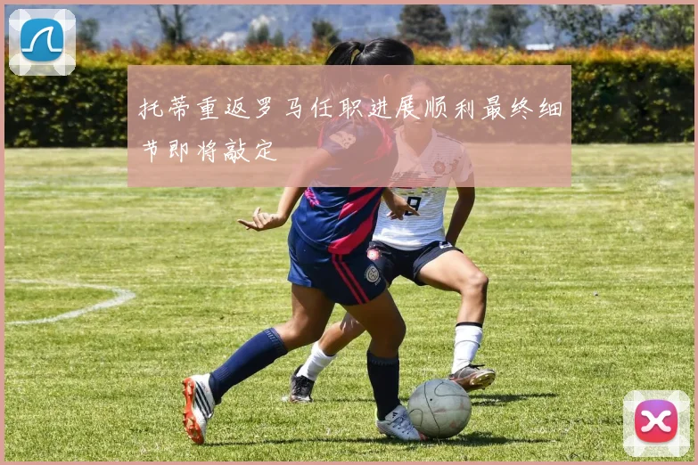 托蒂重返罗马任职进展顺利最终细节即将敲定