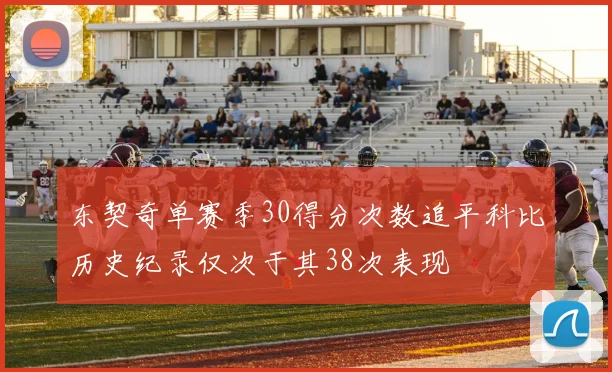 东契奇单赛季30得分次数追平科比历史纪录仅次于其38次表现