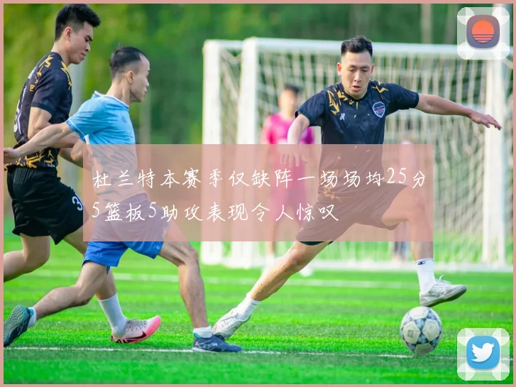 杜兰特本赛季仅缺阵一场场均25分5篮板5助攻表现令人惊叹