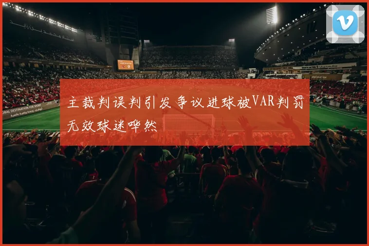 主裁判误判引发争议进球被VAR判罚无效球迷哗然