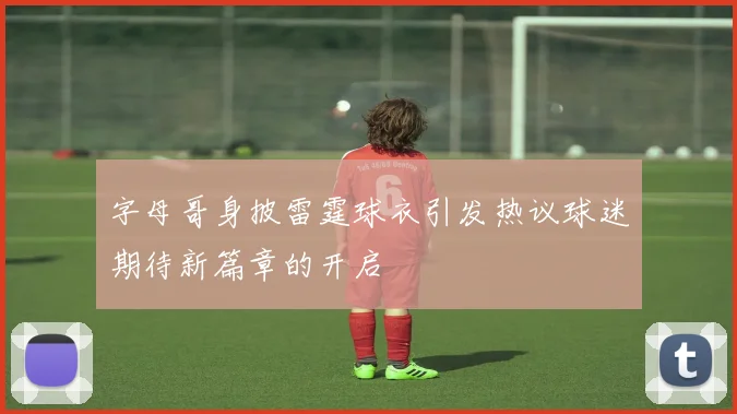 字母哥身披雷霆球衣引发热议球迷期待新篇章的开启