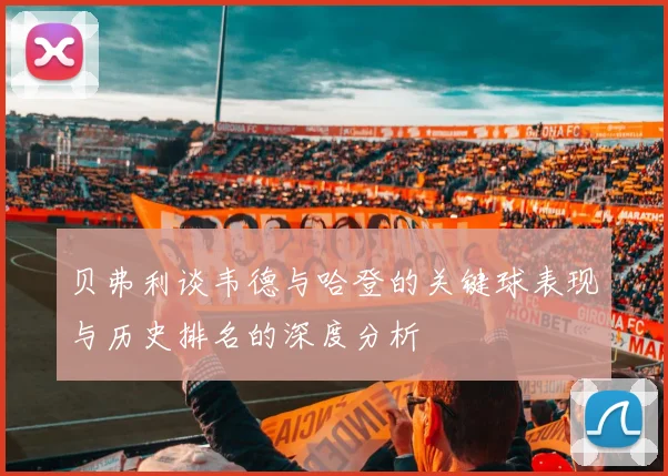 贝弗利谈韦德与哈登的关键球表现与历史排名的深度分析