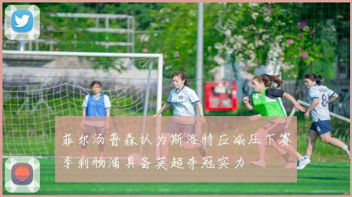 菲尔汤普森认为斯洛特应减压下赛季利物浦具备英超夺冠实力