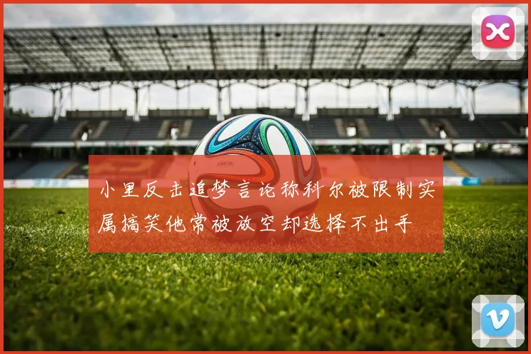 小里反击追梦言论称科尔被限制实属搞笑他常被放空却选择不出手