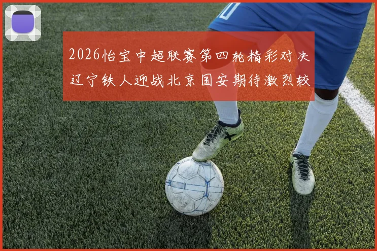 2026怡宝中超联赛第四轮精彩对决辽宁铁人迎战北京国安期待激烈较量
