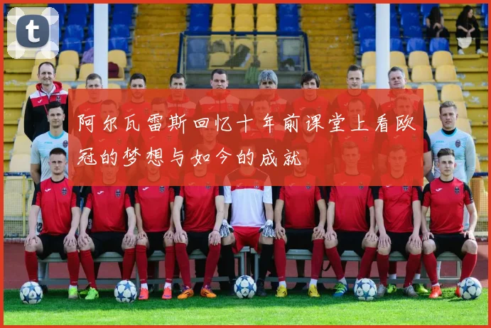 阿尔瓦雷斯回忆十年前课堂上看欧冠的梦想与如今的成就
