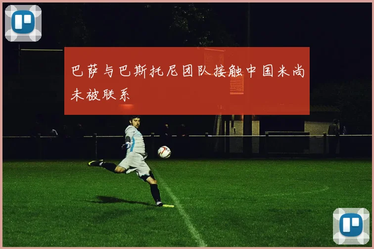 巴萨与巴斯托尼团队接触中国米尚未被联系