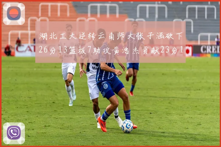 湖北工大逆转云南师大张子涵砍下26分13篮板7助攻黄浩杰贡献23分10篮板
