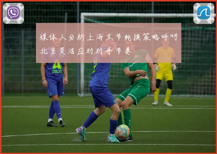 媒体人分析上海末节轮换策略呼吁北京灵活应对对手节奏