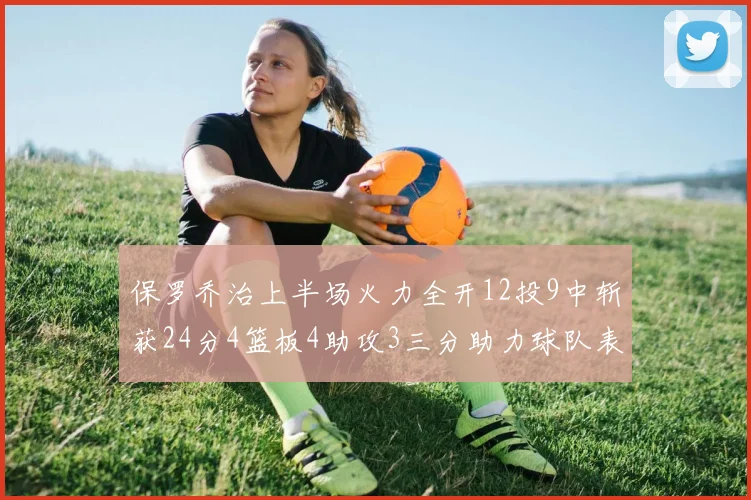 保罗乔治上半场火力全开12投9中斩获24分4篮板4助攻3三分助力球队表现