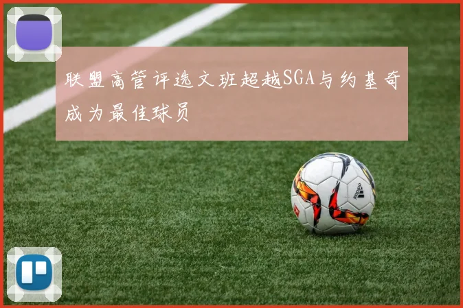 联盟高管评选文班超越SGA与约基奇成为最佳球员