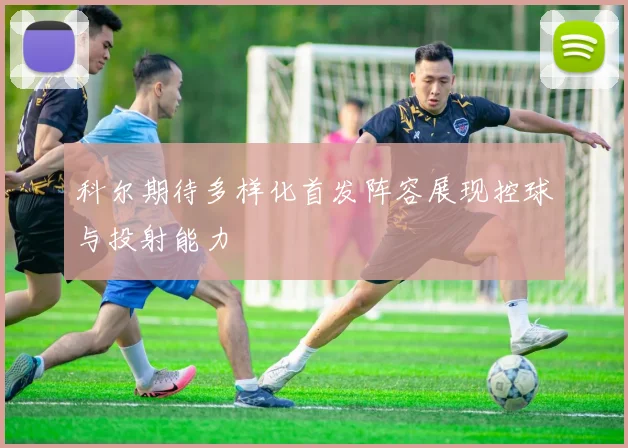 科尔期待多样化首发阵容展现控球与投射能力
