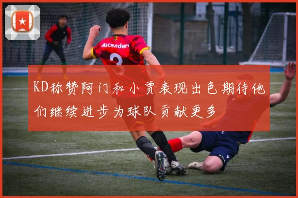 KD称赞阿门和小贾表现出色期待他们继续进步为球队贡献更多