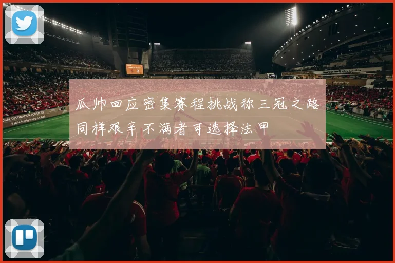 瓜帅回应密集赛程挑战称三冠之路同样艰辛不满者可选择法甲