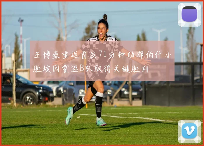 王博豪重返首发71分钟助邓伯什小胜埃因霍温B队取得关键胜利