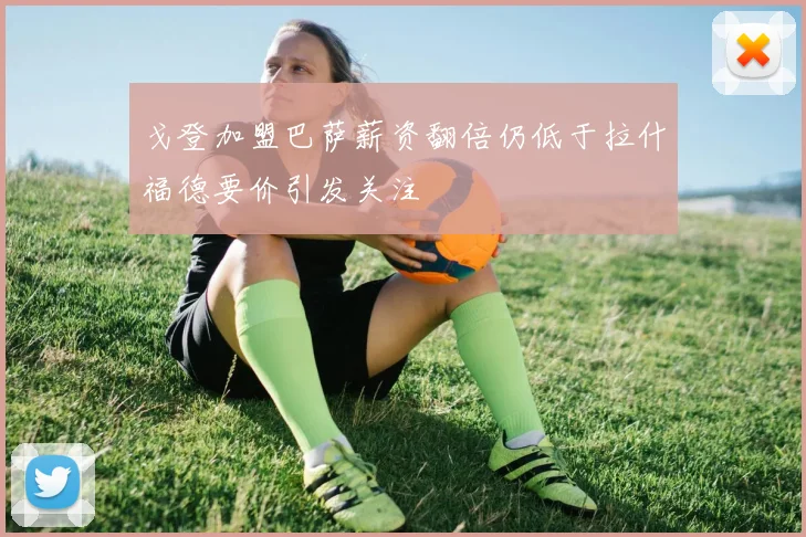 戈登加盟巴萨薪资翻倍仍低于拉什福德要价引发关注