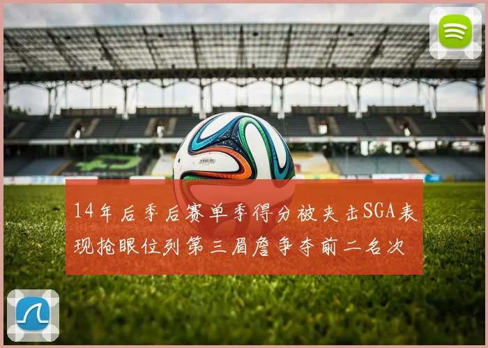 14年后季后赛单季得分被夹击SGA表现抢眼位列第三眉詹争夺前二名次