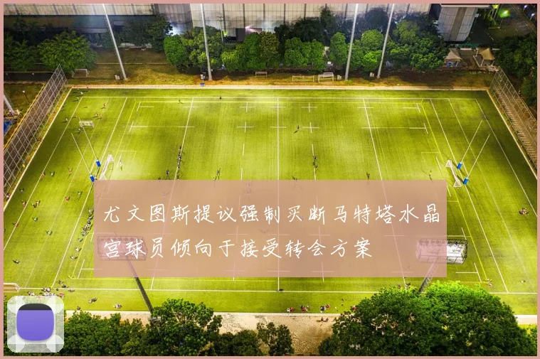尤文图斯提议强制买断马特塔水晶宫球员倾向于接受转会方案
