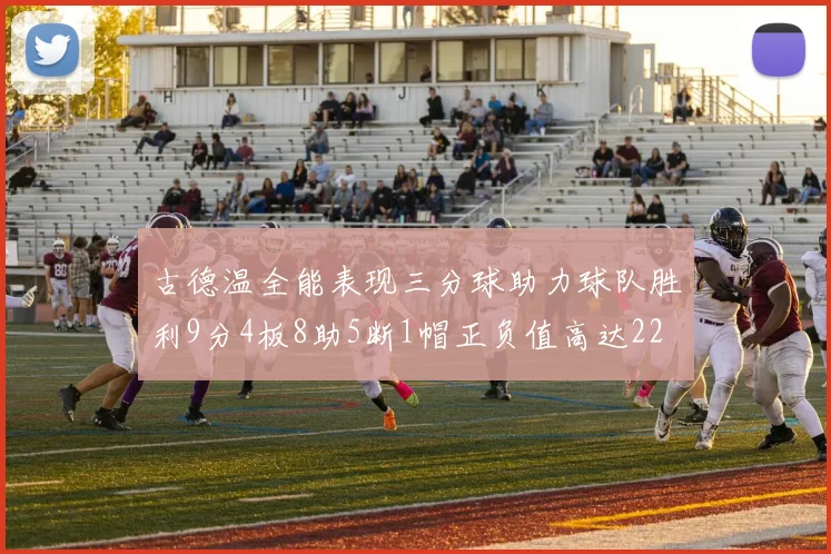 古德温全能表现三分球助力球队胜利9分4板8助5断1帽正负值高达22