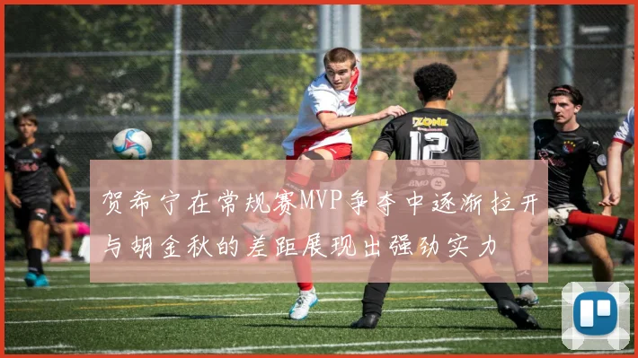 贺希宁在常规赛MVP争夺中逐渐拉开与胡金秋的差距展现出强劲实力