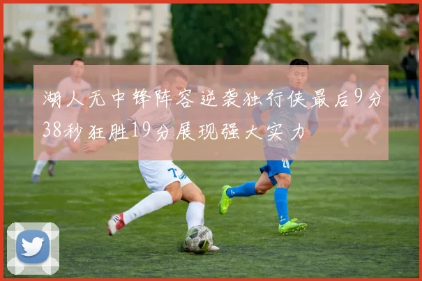 湖人无中锋阵容逆袭独行侠最后9分38秒狂胜19分展现强大实力