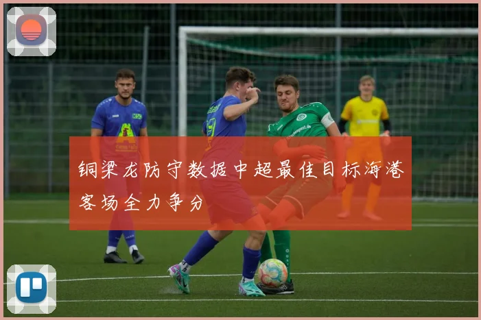 铜梁龙防守数据中超最佳目标海港客场全力争分