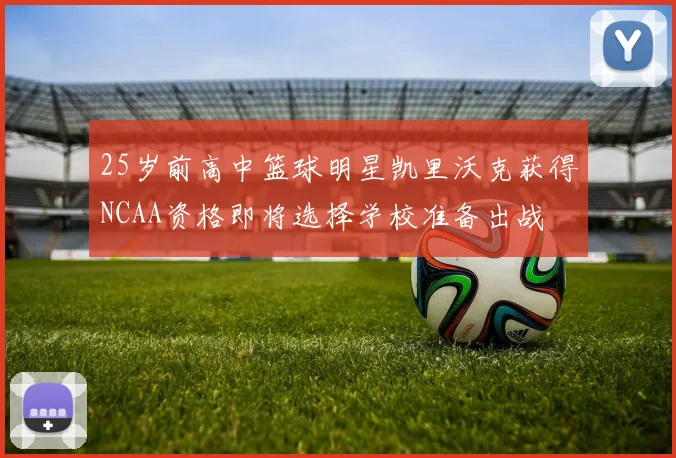25岁前高中篮球明星凯里沃克获得NCAA资格即将选择学校准备出战