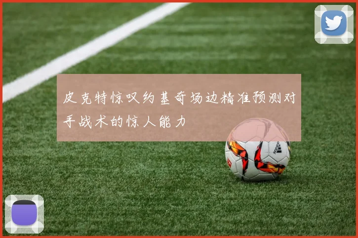 皮克特惊叹约基奇场边精准预测对手战术的惊人能力