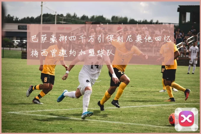 巴萨豪掷四千万引保利尼奥他回忆梅西曾邀约加盟球队