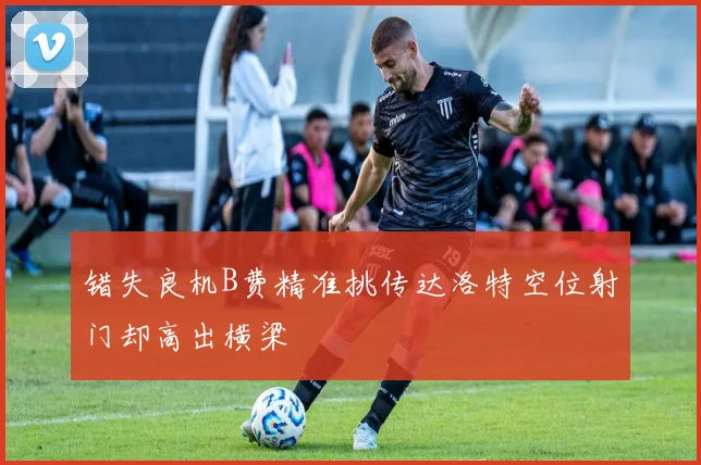 错失良机B费精准挑传达洛特空位射门却高出横梁