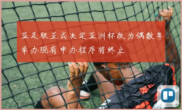亚足联正式决定亚洲杯改为偶数年举办现有申办程序将终止