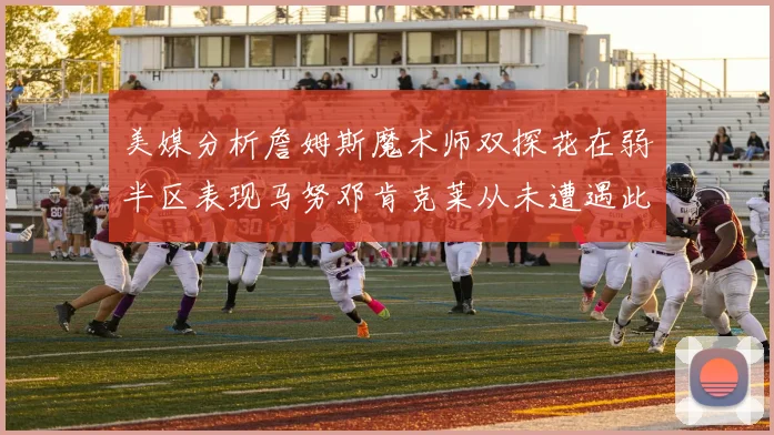 美媒分析詹姆斯魔术师双探花在弱半区表现马努邓肯克莱从未遭遇此情况