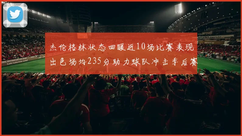 杰伦格林状态回暖近10场比赛表现出色场均235分助力球队冲击季后赛