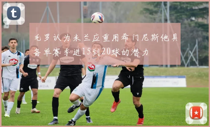 毛罗认为米兰应重用希门尼斯他具备单赛季进15到20球的潜力