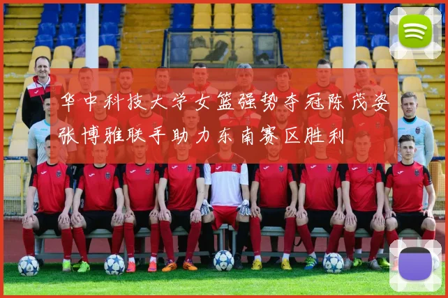 华中科技大学女篮强势夺冠陈茂姿张博雅联手助力东南赛区胜利