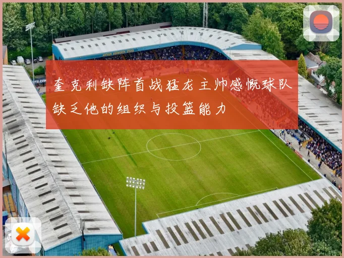 奎克利缺阵首战猛龙主帅感慨球队缺乏他的组织与投篮能力