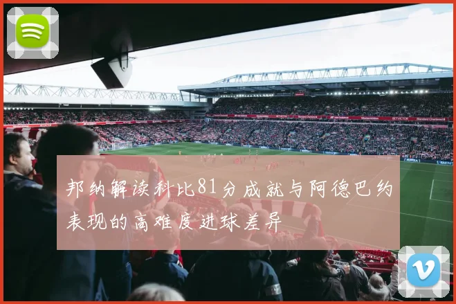邦纳解读科比81分成就与阿德巴约表现的高难度进球差异